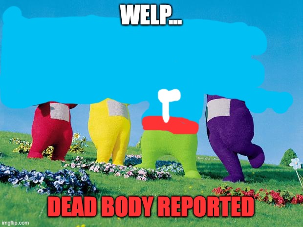 Among us be like: | WELP... DEAD BODY REPORTED | image tagged in teletubbies | made w/ Imgflip meme maker