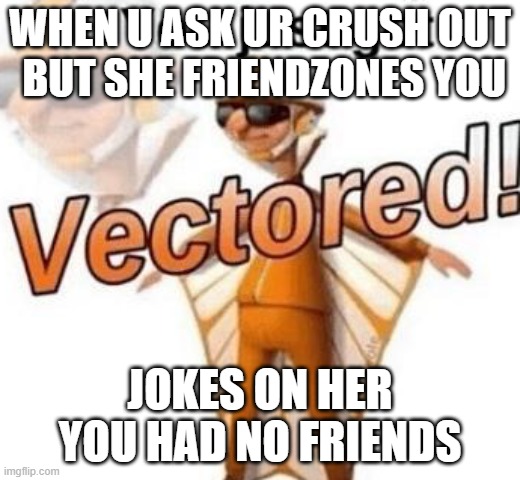 ***VECTORED*** | WHEN U ASK UR CRUSH OUT
 BUT SHE FRIENDZONES YOU; JOKES ON HER YOU HAD NO FRIENDS | image tagged in you just got vectored | made w/ Imgflip meme maker