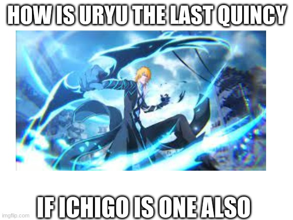 but on another note what is chad and orihime | HOW IS URYU THE LAST QUINCY; IF ICHIGO IS ONE ALSO | made w/ Imgflip meme maker