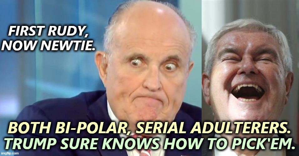 Only the best people. Republicans. | FIRST RUDY, NOW NEWTIE. BOTH BI-POLAR, SERIAL ADULTERERS. TRUMP SURE KNOWS HOW TO PICK'EM. | image tagged in rudy crazy eyes giuliani,newton,mental illness | made w/ Imgflip meme maker