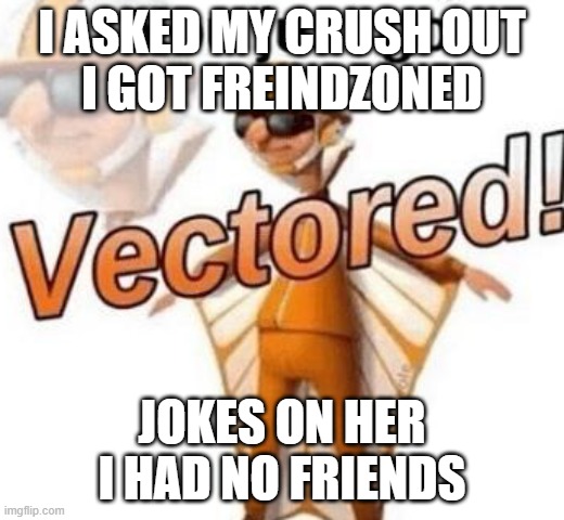 You just got vectored | I ASKED MY CRUSH OUT
I GOT FREINDZONED; JOKES ON HER I HAD NO FRIENDS | image tagged in you just got vectored | made w/ Imgflip meme maker