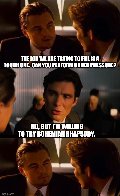 Under pressure | THE JOB WE ARE TRYING TO FILL IS A TOUGH ONE.  CAN YOU PERFORM UNDER PRESSURE? NO, BUT I'M WILLING TO TRY BOHEMIAN RHAPSODY. | image tagged in memes,inception | made w/ Imgflip meme maker