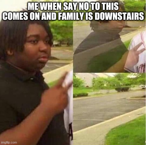 its the coughing and running upstairs for me- | ME WHEN SAY NO TO THIS COMES ON AND FAMILY IS DOWNSTAIRS | image tagged in disappearing | made w/ Imgflip meme maker
