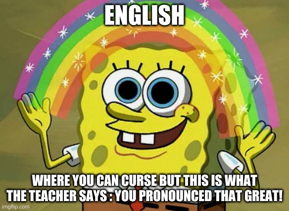 Imagination Spongebob Meme | ENGLISH; WHERE YOU CAN CURSE BUT THIS IS WHAT THE TEACHER SAYS : YOU PRONOUNCED THAT GREAT! | image tagged in memes,imagination spongebob | made w/ Imgflip meme maker
