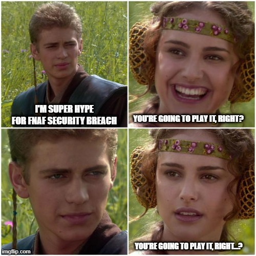No, I don't think I will | I'M SUPER HYPE FOR FNAF SECURITY BREACH; YOU'RE GOING TO PLAY IT, RIGHT? YOU'RE GOING TO PLAY IT, RIGHT...? | image tagged in anakin padm better world | made w/ Imgflip meme maker
