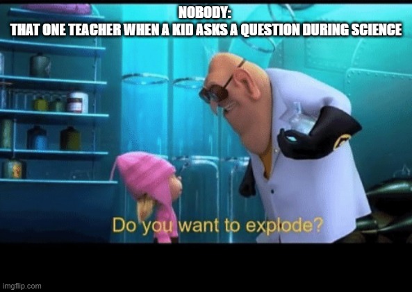 Do you want to explode | NOBODY: 
THAT ONE TEACHER WHEN A KID ASKS A QUESTION DURING SCIENCE | image tagged in do you want to explode | made w/ Imgflip meme maker