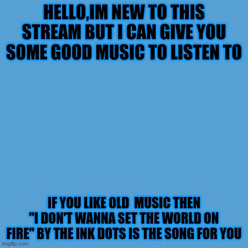 Im more into slowed eerie songs so expect a lot of those and if you dont like that well idk what to tell ya | HELLO,IM NEW TO THIS STREAM BUT I CAN GIVE YOU SOME GOOD MUSIC TO LISTEN TO; IF YOU LIKE OLD  MUSIC THEN "I DON'T WANNA SET THE WORLD ON FIRE" BY THE INK DOTS IS THE SONG FOR YOU | image tagged in ink dots,slowed music,calming | made w/ Imgflip meme maker