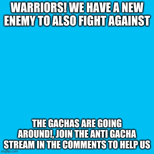 the gachas are here warriors |  WARRIORS! WE HAVE A NEW ENEMY TO ALSO FIGHT AGAINST; THE GACHAS ARE GOING AROUND!, JOIN THE ANTI GACHA STREAM IN THE COMMENTS TO HELP US | image tagged in memes,blank transparent square,gacha sucks,tik tok sucks | made w/ Imgflip meme maker