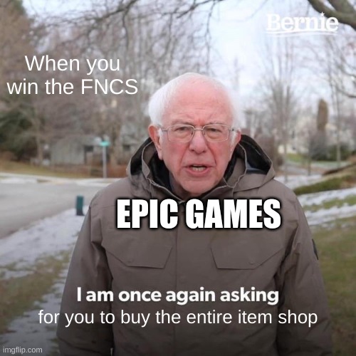 Epic Games | When you win the FNCS; EPIC GAMES; for you to buy the entire item shop | image tagged in memes,bernie i am once again asking for your support | made w/ Imgflip meme maker