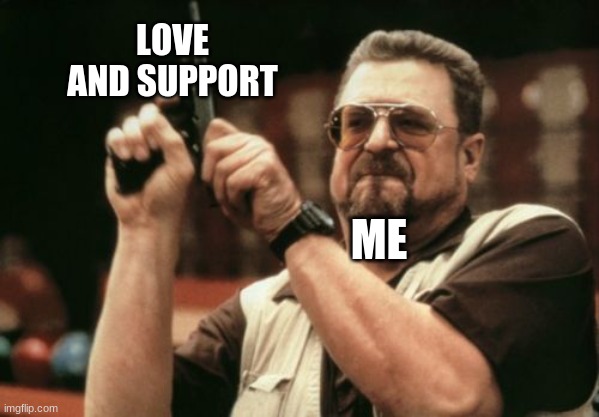 Am I The Only One Around Here | LOVE AND SUPPORT; ME | image tagged in memes,am i the only one around here | made w/ Imgflip meme maker