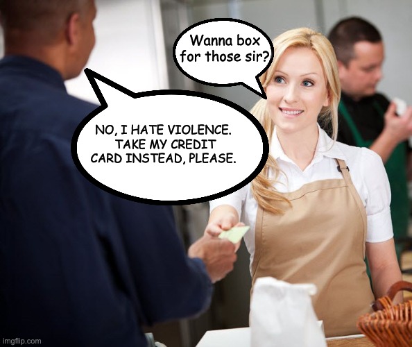 Box? | Wanna box for those sir? NO, I HATE VIOLENCE.  TAKE MY CREDIT CARD INSTEAD, PLEASE. | image tagged in credit card cashier | made w/ Imgflip meme maker