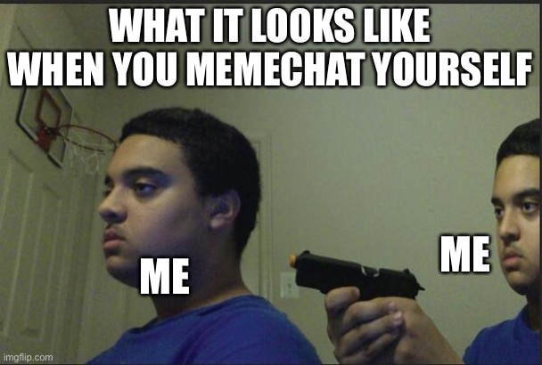 Trust Nobody, Not Even Yourself | WHAT IT LOOKS LIKE WHEN YOU MEMECHAT YOURSELF; ME; ME | image tagged in trust nobody not even yourself | made w/ Imgflip meme maker