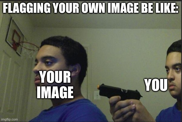 Trust Nobody, Not Even Yourself | FLAGGING YOUR OWN IMAGE BE LIKE:; YOU; YOUR IMAGE | image tagged in trust nobody not even yourself | made w/ Imgflip meme maker