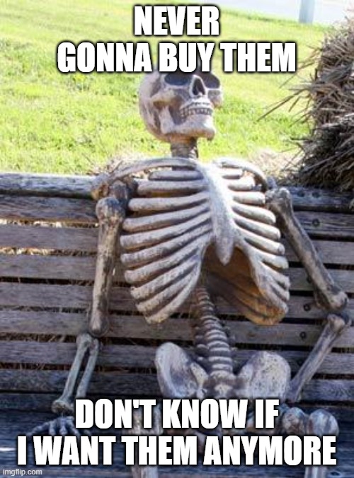 Waiting Skeleton Meme | NEVER GONNA BUY THEM DON'T KNOW IF I WANT THEM ANYMORE | image tagged in memes,waiting skeleton | made w/ Imgflip meme maker