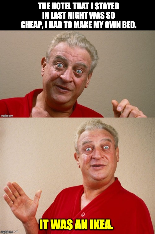 Cheap hotel | THE HOTEL THAT I STAYED IN LAST NIGHT WAS SO CHEAP, I HAD TO MAKE MY OWN BED. IT WAS AN IKEA. | image tagged in rodney dangerfield | made w/ Imgflip meme maker