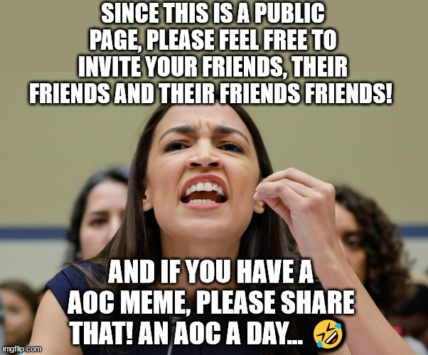 AN AOC A DAY... |  SINCE THIS IS A PUBLIC PAGE, PLEASE FEEL FREE TO INVITE YOUR FRIENDS, THEIR FRIENDS AND THEIR FRIENDS FRIENDS! AND IF YOU HAVE A AOC MEME, PLEASE SHARE THAT! AN AOC A DAY... 🤣 | image tagged in aoc,memes,democrat,republican,liberal,stupid | made w/ Imgflip meme maker