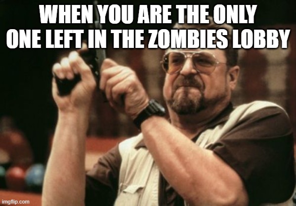 Am I The Only One Around Here Meme | WHEN YOU ARE THE ONLY ONE LEFT IN THE ZOMBIES LOBBY | image tagged in memes,am i the only one around here | made w/ Imgflip meme maker