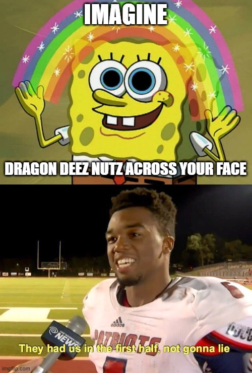 GOTTEEM ._. | IMAGINE; DRAGON DEEZ NUTZ ACROSS YOUR FACE | image tagged in memes,imagination spongebob,they had us in the first half | made w/ Imgflip meme maker