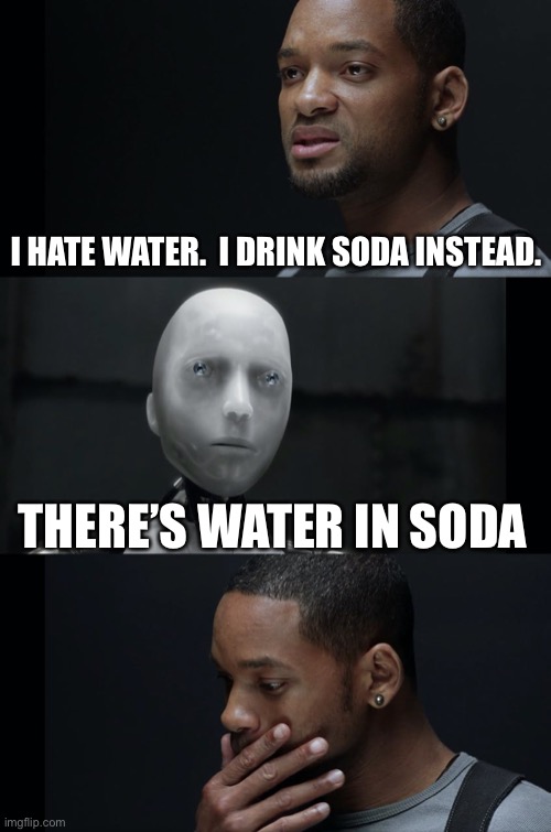 I Robot Will Smith | I HATE WATER.  I DRINK SODA INSTEAD. THERE’S WATER IN SODA | image tagged in i robot will smith | made w/ Imgflip meme maker