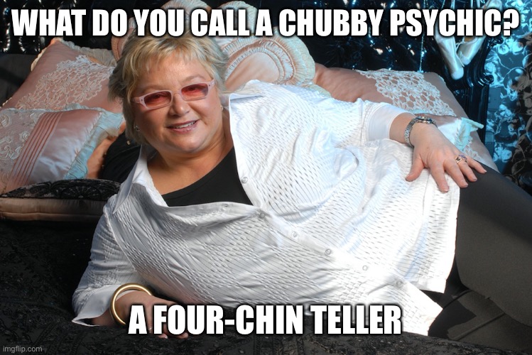 Can you guess my weight? | WHAT DO YOU CALL A CHUBBY PSYCHIC? A FOUR-CHIN TELLER | image tagged in funny | made w/ Imgflip meme maker