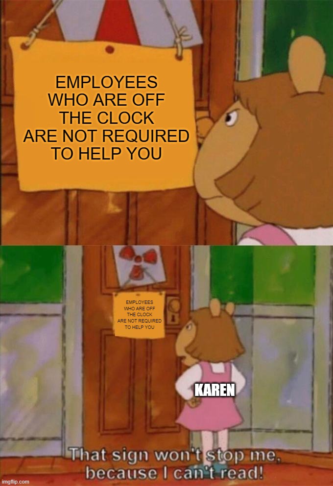 DW Sign Won't Stop Me Because I Can't Read | EMPLOYEES WHO ARE OFF THE CLOCK ARE NOT REQUIRED TO HELP YOU; EMPLOYEES WHO ARE OFF THE CLOCK ARE NOT REQUIRED TO HELP YOU; KAREN | image tagged in dw sign won't stop me because i can't read | made w/ Imgflip meme maker