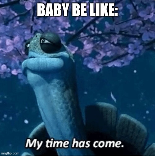 My Time Has Come | BABY BE LIKE: | image tagged in my time has come | made w/ Imgflip meme maker