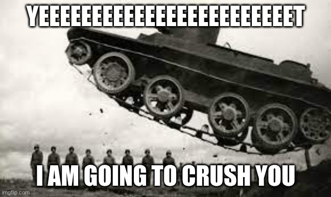 yeet | YEEEEEEEEEEEEEEEEEEEEEEEET; I AM GOING TO CRUSH YOU | image tagged in tank | made w/ Imgflip meme maker