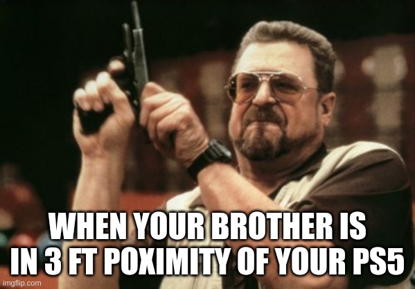Am I The Only One Around Here Meme | WHEN YOUR BROTHER IS IN 3 FT POXIMITY OF YOUR PS5 | image tagged in memes,am i the only one around here | made w/ Imgflip meme maker