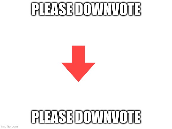 please downvote | PLEASE DOWNVOTE; PLEASE DOWNVOTE | image tagged in blank white template,downvote | made w/ Imgflip meme maker