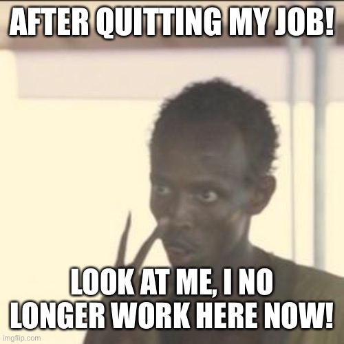 Look At Me Meme | AFTER QUITTING MY JOB! LOOK AT ME, I NO LONGER WORK HERE NOW! | image tagged in memes,look at me | made w/ Imgflip meme maker