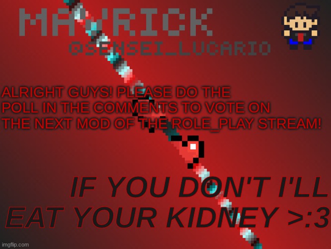 Mavrick Pixil Template | ALRIGHT GUYS! PLEASE DO THE POLL IN THE COMMENTS TO VOTE ON THE NEXT MOD OF THE ROLE_PLAY STREAM! IF YOU DON'T I'LL EAT YOUR KIDNEY >:3 | image tagged in mavrick pixil template | made w/ Imgflip meme maker