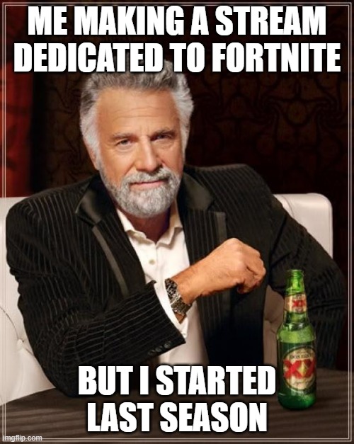 the truth |  ME MAKING A STREAM DEDICATED TO FORTNITE; BUT I STARTED LAST SEASON | image tagged in memes,the most interesting man in the world | made w/ Imgflip meme maker