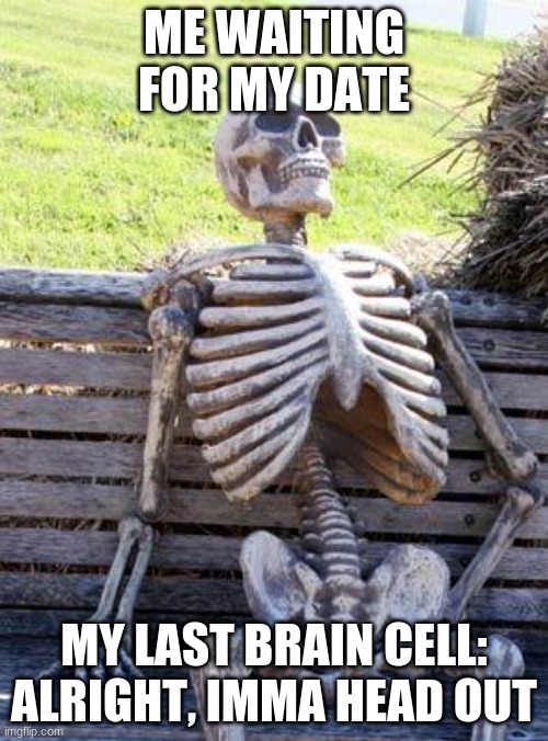 Waiting Skeleton | ME WAITING FOR MY DATE; MY LAST BRAIN CELL: ALRIGHT, IMMA HEAD OUT | image tagged in memes,waiting skeleton | made w/ Imgflip meme maker