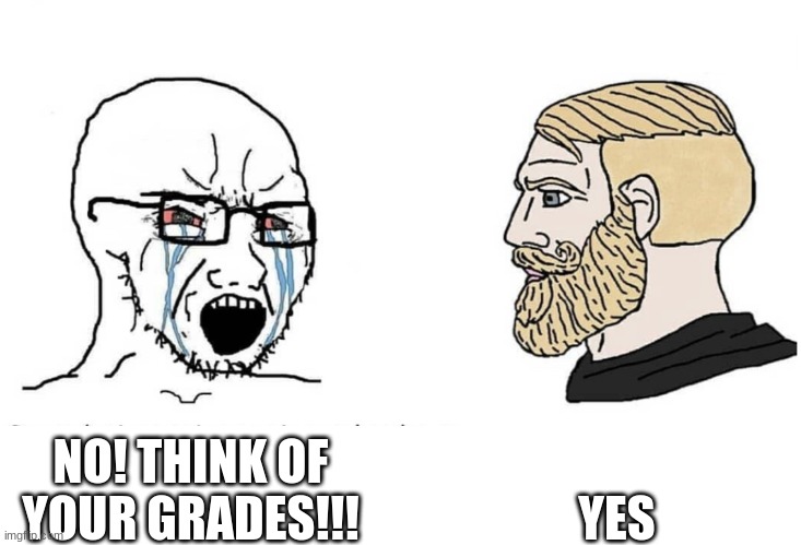 Soyboy Vs Yes Chad | NO! THINK OF YOUR GRADES!!! YES | image tagged in soyboy vs yes chad | made w/ Imgflip meme maker