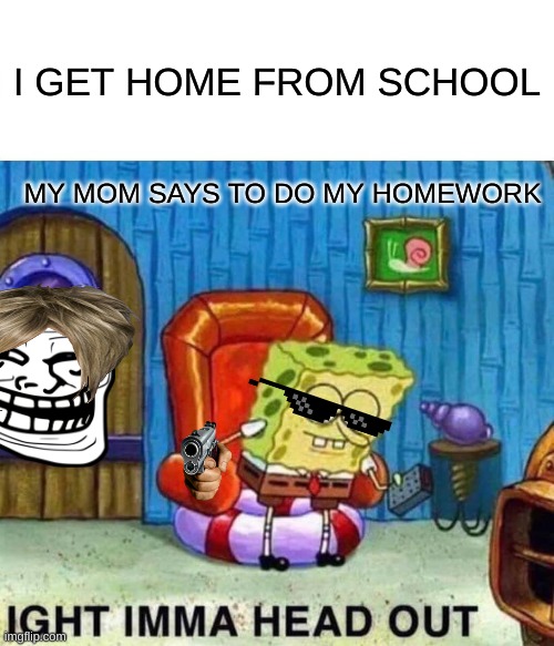 Homework gonna getchya | I GET HOME FROM SCHOOL; MY MOM SAYS TO DO MY HOMEWORK | image tagged in memes,spongebob ight imma head out | made w/ Imgflip meme maker