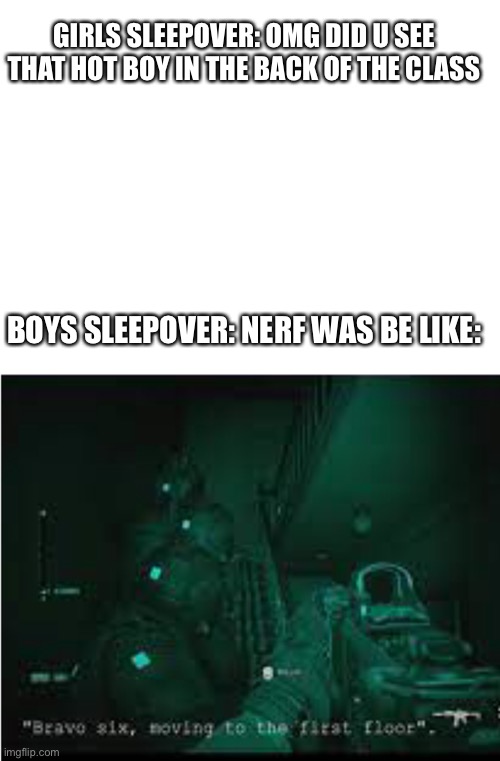 Sleepovers be like: | GIRLS SLEEPOVER: OMG DID U SEE THAT HOT BOY IN THE BACK OF THE CLASS; BOYS SLEEPOVER: NERF WAS BE LIKE: | image tagged in blank white template,bravo six moving to the sec floor | made w/ Imgflip meme maker