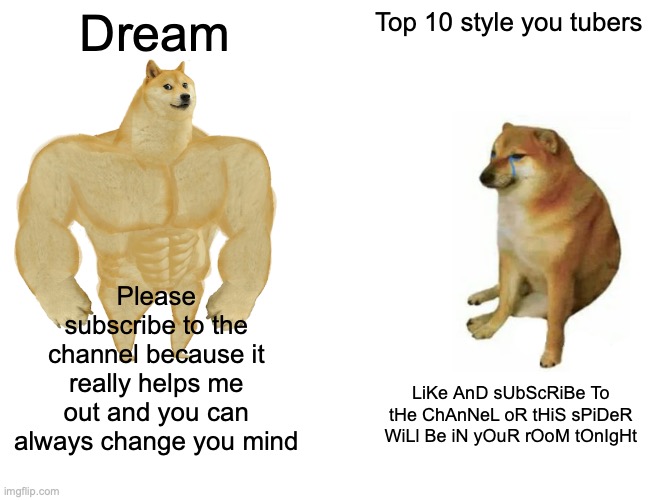 YES | Dream; Top 10 style you tubers; Please subscribe to the channel because it really helps me out and you can always change you mind; LiKe AnD sUbScRiBe To tHe ChAnNeL oR tHiS sPiDeR WiLl Be iN yOuR rOoM tOnIgHt | image tagged in memes,buff doge vs cheems | made w/ Imgflip meme maker