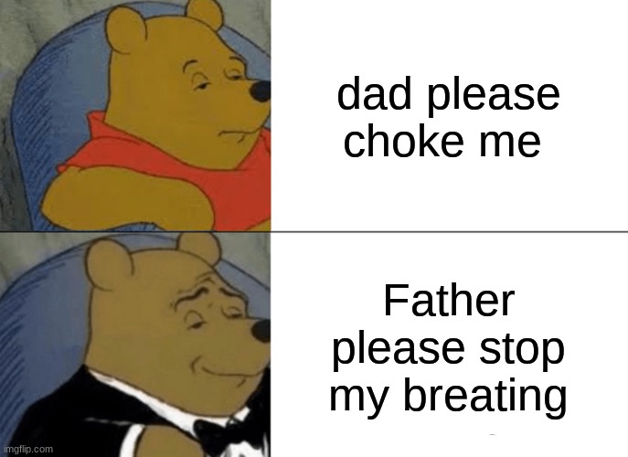 hmmmmmmmmm | dad please choke me; Father please stop my breating | image tagged in memes,tuxedo winnie the pooh | made w/ Imgflip meme maker