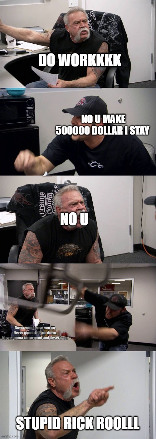 American Chopper Argument Meme | DO WORKKKK; NO U MAKE 500000 DOLLAR I STAY; NO U; Never gonna give you up,
Never gonna let you down,
Never gonna run around and desert you. STUPID RICK ROOLLL | image tagged in memes,american chopper argument | made w/ Imgflip meme maker