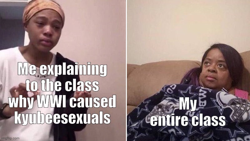 Me explaining to my mom | Me explaining to the class why WWl caused kyubeesexuals; My entire class | image tagged in me explaining to my mom | made w/ Imgflip meme maker