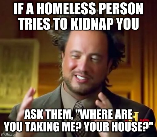 Ancient Aliens | IF A HOMELESS PERSON TRIES TO KIDNAP YOU; ASK THEM, "WHERE ARE YOU TAKING ME? YOUR HOUSE?" | image tagged in memes,ancient aliens | made w/ Imgflip meme maker