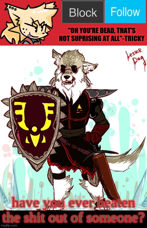 theONLYrandomdoggo's badass temp | have you ever beaten the shit out of someone? | image tagged in theonlyrandomdoggo's badass temp | made w/ Imgflip meme maker
