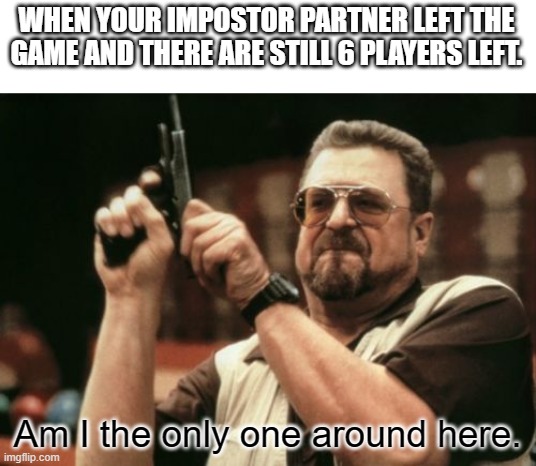 Am I The Only One Around Here Meme | WHEN YOUR IMPOSTOR PARTNER LEFT THE GAME AND THERE ARE STILL 6 PLAYERS LEFT. Am I the only one around here. | image tagged in memes,am i the only one around here | made w/ Imgflip meme maker
