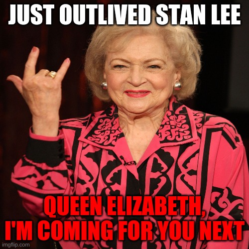 Betty White the immortal | JUST OUTLIVED STAN LEE; QUEEN ELIZABETH, I'M COMING FOR YOU NEXT | image tagged in funny | made w/ Imgflip meme maker