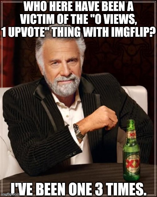 It's been a long time since I posted memes in the Fun stream. |  WHO HERE HAVE BEEN A VICTIM OF THE "0 VIEWS, 1 UPVOTE" THING WITH IMGFLIP? I'VE BEEN ONE 3 TIMES. | image tagged in memes,the most interesting man in the world,meanwhile on imgflip | made w/ Imgflip meme maker