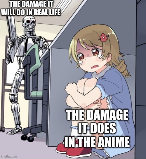 Anime Girl Hiding from Terminator | THE DAMAGE IT WILL DO IN REAL LIFE; THE DAMAGE IT DOES IN THE ANIME | image tagged in anime girl hiding from terminator | made w/ Imgflip meme maker