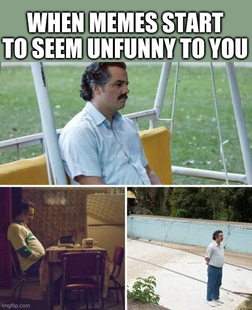 Sad Pablo Escobar | WHEN MEMES START TO SEEM UNFUNNY TO YOU | image tagged in memes,sad pablo escobar | made w/ Imgflip meme maker