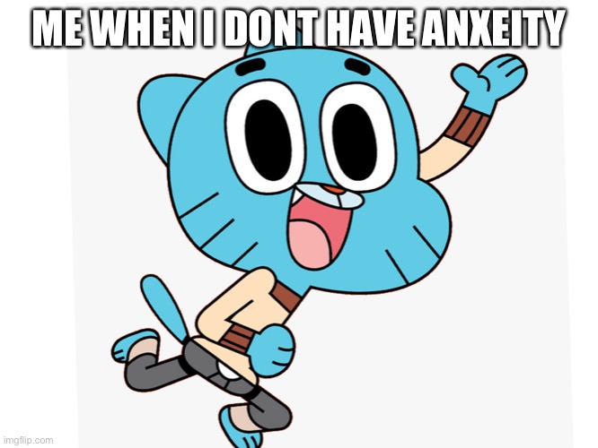 gumball | ME WHEN I DONT HAVE ANXEITY | image tagged in gumball | made w/ Imgflip meme maker