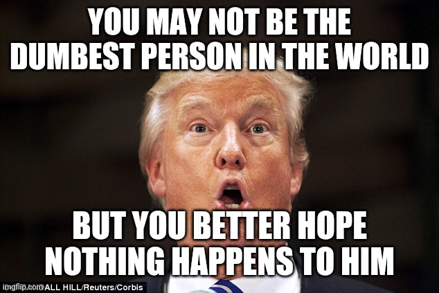 One heartbeat away | YOU MAY NOT BE THE DUMBEST PERSON IN THE WORLD; BUT YOU BETTER HOPE NOTHING HAPPENS TO HIM | image tagged in trump stupid face,dumbest man alive | made w/ Imgflip meme maker