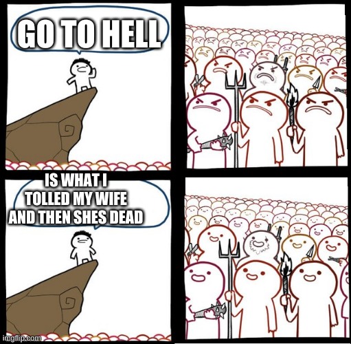 Preaching to the mob | GO TO HELL; IS WHAT I TOLLED MY WIFE AND THEN SHES DEAD | image tagged in preaching to the mob | made w/ Imgflip meme maker